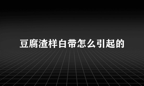 豆腐渣样白带怎么引起的