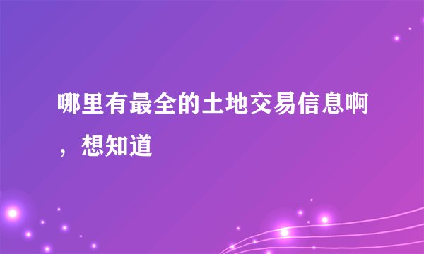 哪里有最全的土地交易信息啊，想知道