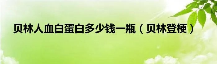 贝林人血白蛋白多少钱一瓶（贝林登梗）