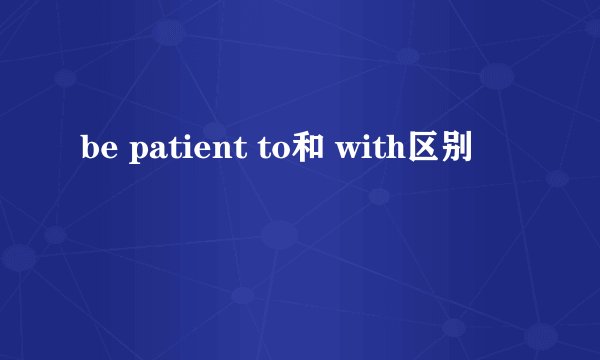 be patient to和 with区别