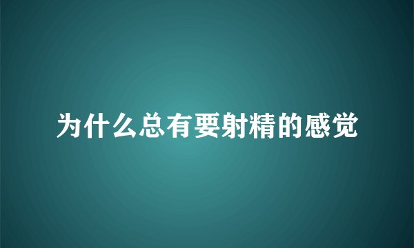 为什么总有要射精的感觉