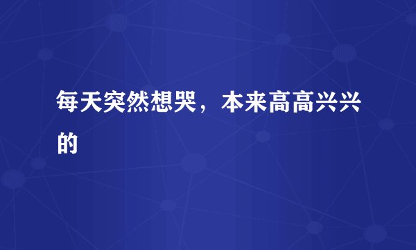 每天突然想哭,本来高高兴兴的
