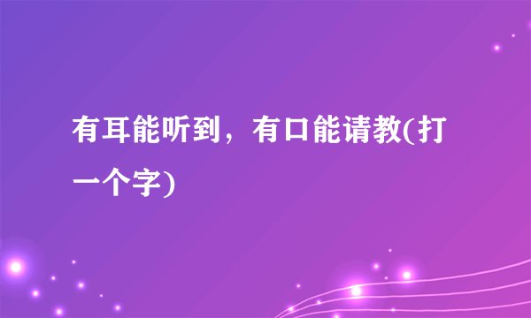 有耳能听到，有口能请教(打一个字)