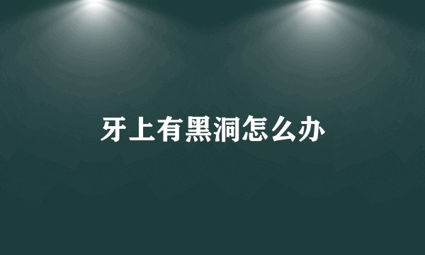 牙上有黑洞怎么办