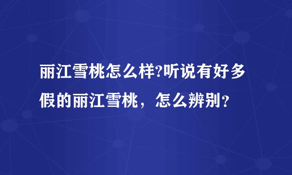 丽江雪桃怎么样?听说有好多假的丽江雪桃，怎么辨别？