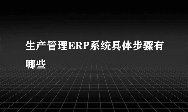 生产管理ERP系统具体步骤有哪些