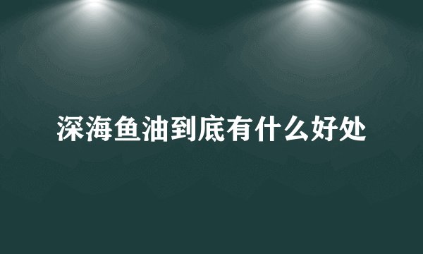 深海鱼油到底有什么好处