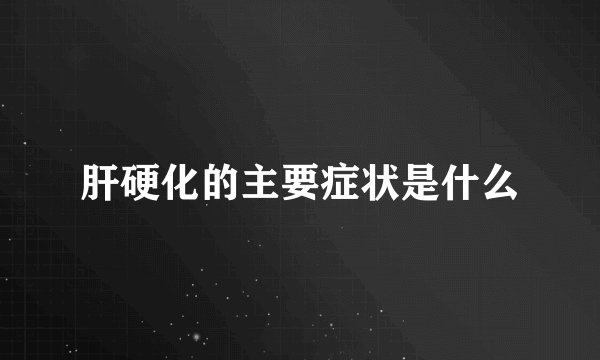 肝硬化的主要症状是什么