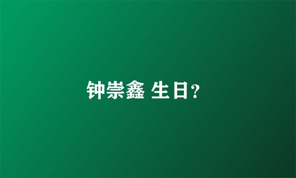 钟崇鑫 生日?