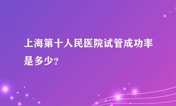 上海第十人民医院试管成功率是多少?