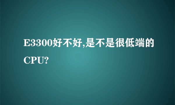 E3300好不好,是不是很低端的CPU?