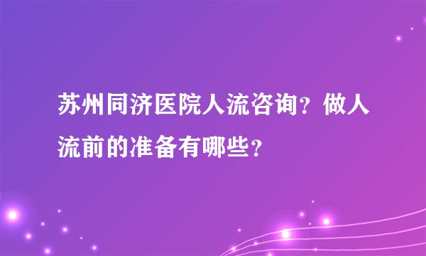 苏州同济医院人流咨询?做人流前的准备有哪些?