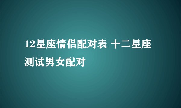 12星座情侣配对表 十二星座测试男女配对