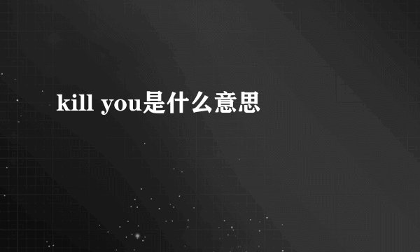 kill you是什么意思