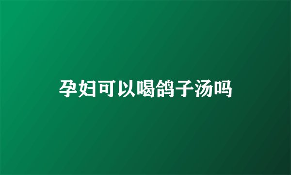 孕妇可以喝鸽子汤吗
