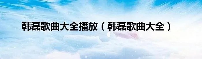韩磊歌曲大全播放（韩磊歌曲大全）