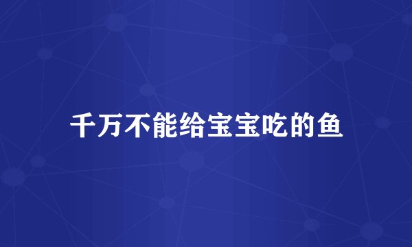 千万不能给宝宝吃的鱼