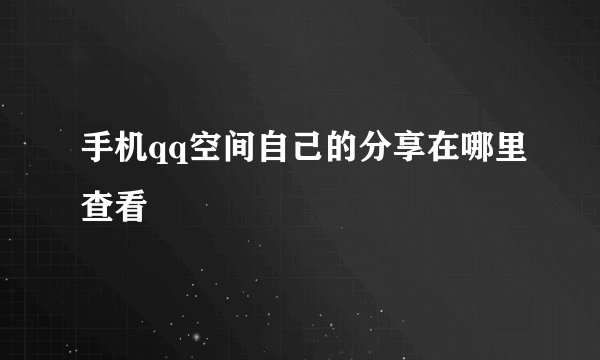 手机qq空间自己的分享在哪里查看