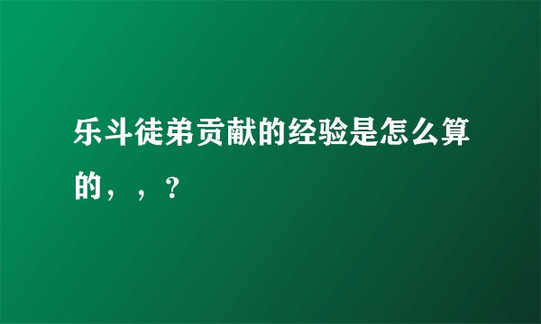 乐斗徒弟贡献的经验是怎么算的，，？