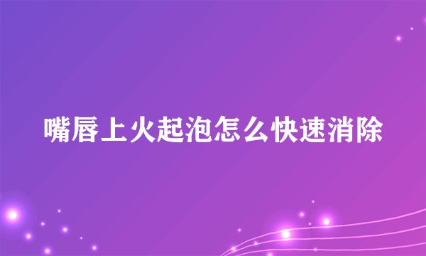 嘴唇上火起泡怎么快速消除