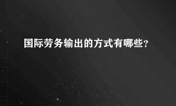 国际劳务输出的方式有哪些？