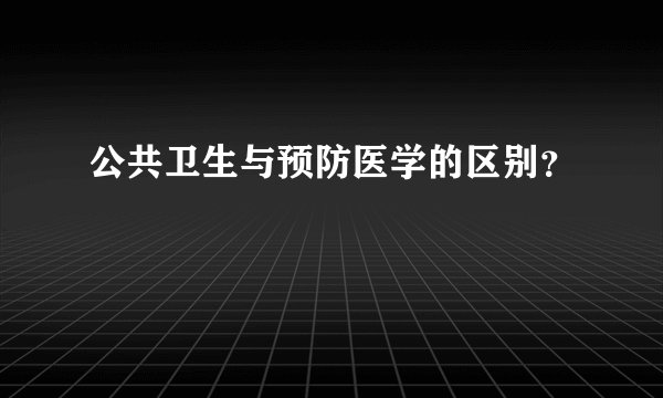 公共卫生与预防医学的区别？