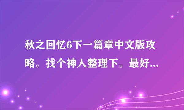 秋之回忆6下一篇章中文版攻略。找个神人整理下。最好是中文版。没有的话日文也可以。但必须是整理好的。。