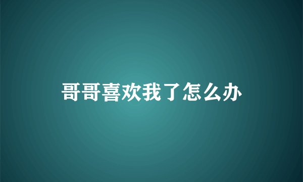 哥哥喜欢我了怎么办
