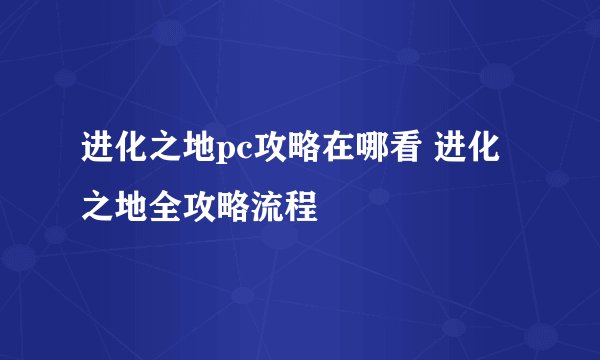 进化之地pc攻略在哪看 进化之地全攻略流程
