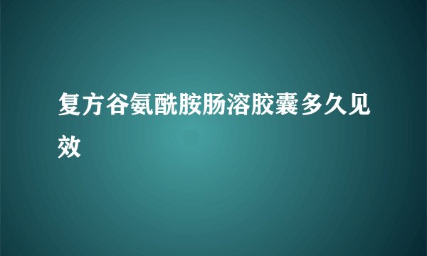 复方谷氨酰胺肠溶胶囊多久见效