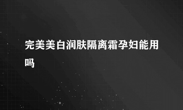 完美美白润肤隔离霜孕妇能用吗