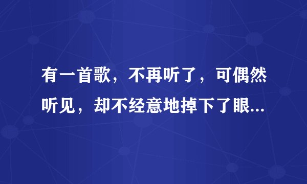 有一首歌，不再听了，可偶然听见，却不经意地掉下了眼泪是什么歌词