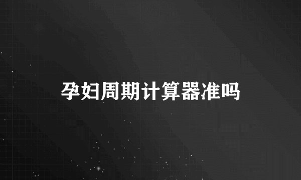 孕妇周期计算器准吗