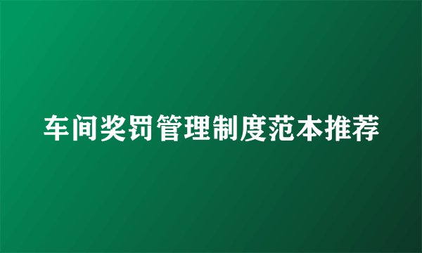 车间奖罚管理制度范本推荐