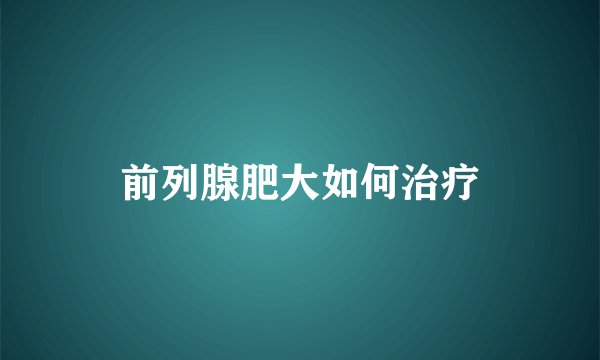 前列腺肥大如何治疗