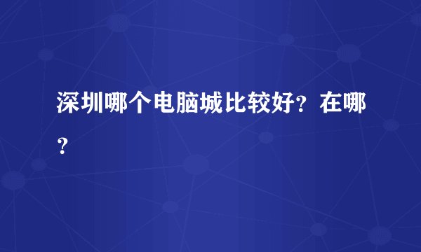 深圳哪个电脑城比较好？在哪？