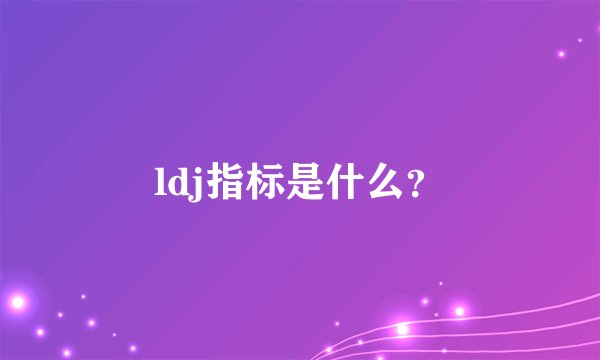 ldj指标是什么？