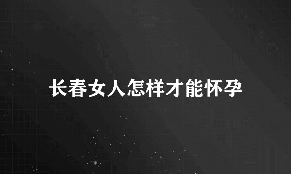长春女人怎样才能怀孕