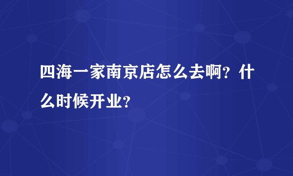 四海一家南京店怎么去啊？什么时候开业？
