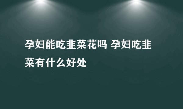 孕妇能吃韭菜花吗 孕妇吃韭菜有什么好处