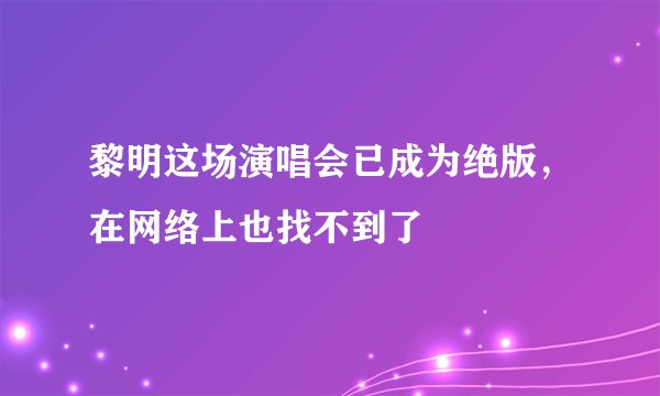 黎明这场演唱会已成为绝版,在网络上也找不到了