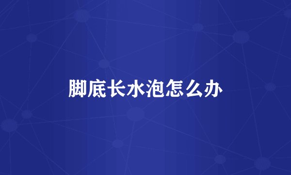 脚底长水泡怎么办