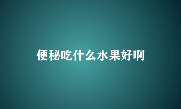 便秘吃什么水果好啊
