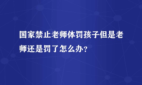 国家禁止老师体罚孩子但是老师还是罚了怎么办？