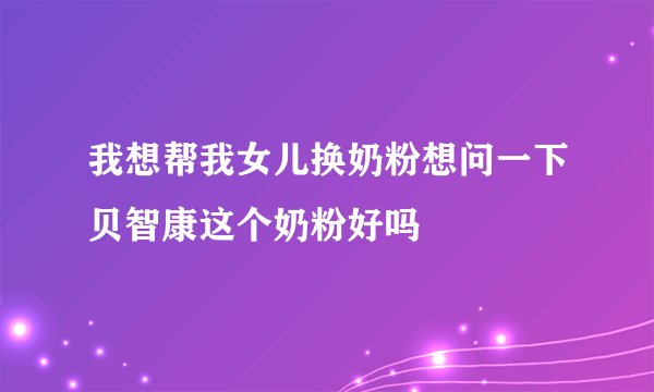 我想帮我女儿换奶粉想问一下贝智康这个奶粉好吗