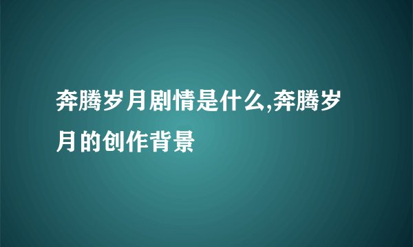 奔腾岁月剧情是什么,奔腾岁月的创作背景
