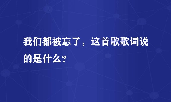 我们都被忘了，这首歌歌词说的是什么？