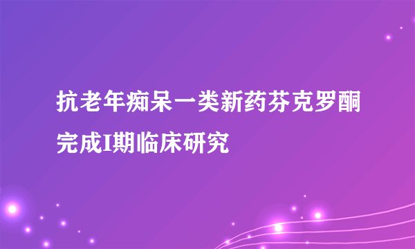 抗老年痴呆一类新药芬克罗酮完成I期临床研究