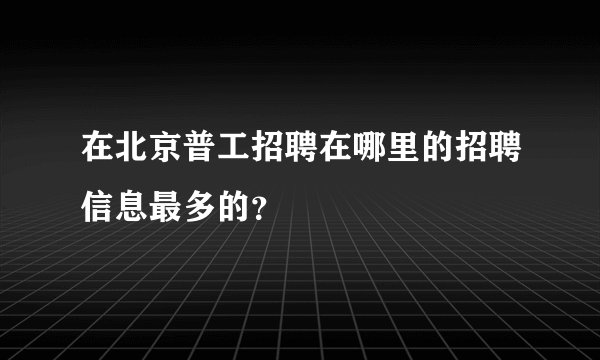 在北京普工招聘在哪里的招聘信息最多的？