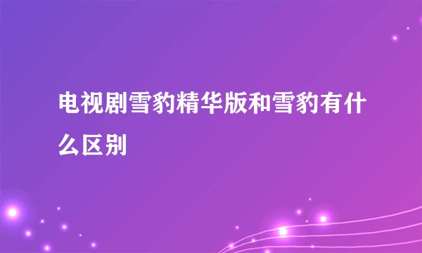电视剧雪豹精华版和雪豹有什么区别